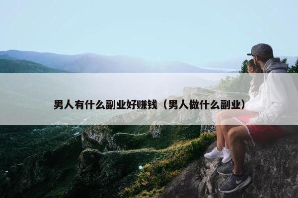 男人有什么副业好赚钱（男人做什么副业）