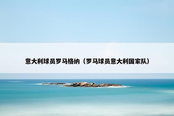 意大利球员罗马格纳（罗马球员意大利国家队）