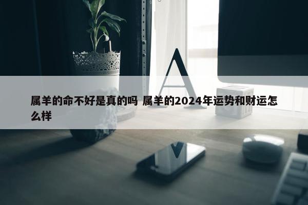 属羊的命不好是真的吗 属羊的2024年运势和财运怎么样