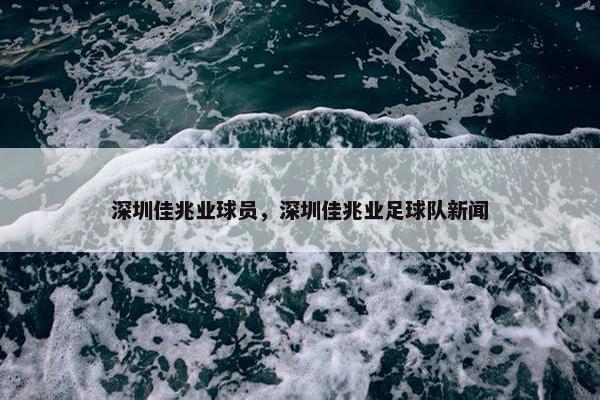 深圳佳兆业球员，深圳佳兆业足球队新闻