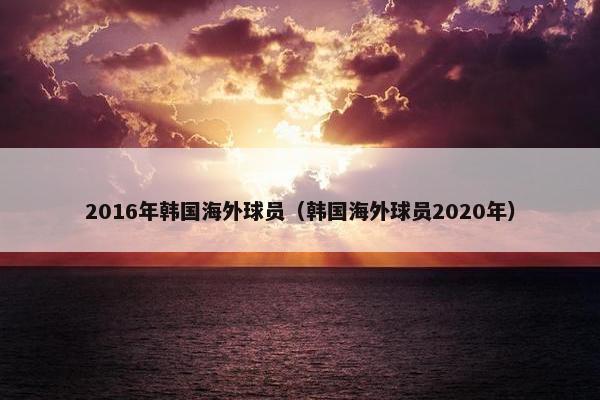 2016年韩国海外球员（韩国海外球员2020年）