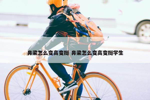 鼻梁怎么变高变挺 鼻梁怎么变高变挺学生