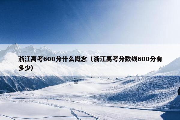 浙江高考600分什么概念（浙江高考分数线600分有多少）