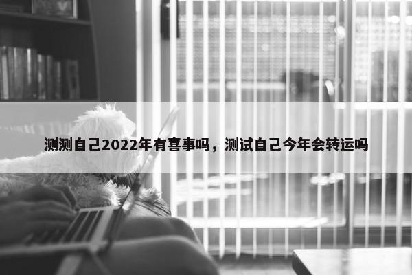 测测自己2022年有喜事吗，测试自己今年会转运吗