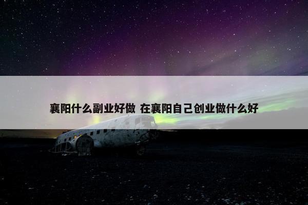 襄阳什么副业好做 在襄阳自己创业做什么好