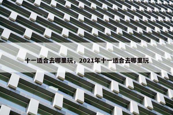 十一适合去哪里玩，2021年十一适合去哪里玩