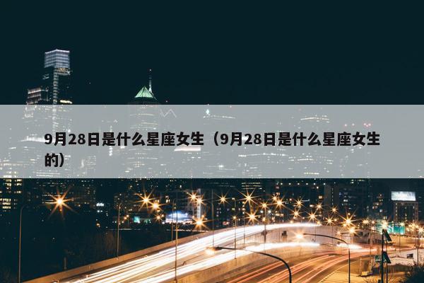 9月28日是什么星座女生（9月28日是什么星座女生的）