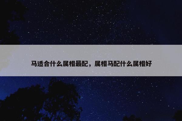 马适合什么属相最配，属相马配什么属相好