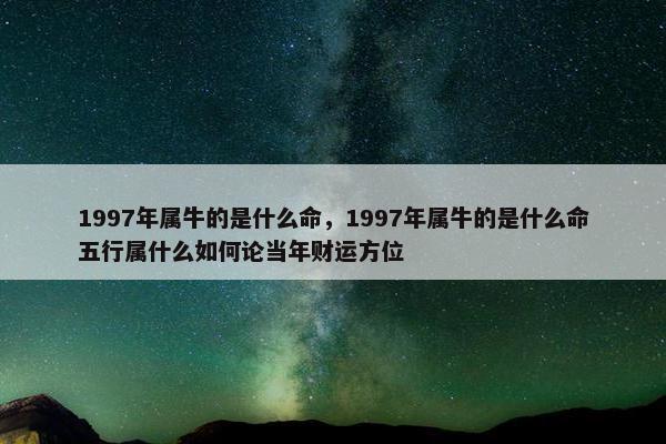 1997年属牛的是什么命，1997年属牛的是什么命五行属什么如何论当年财运方位