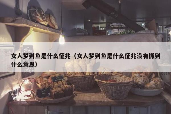 女人梦到鱼是什么征兆（女人梦到鱼是什么征兆没有抓到什么意思）