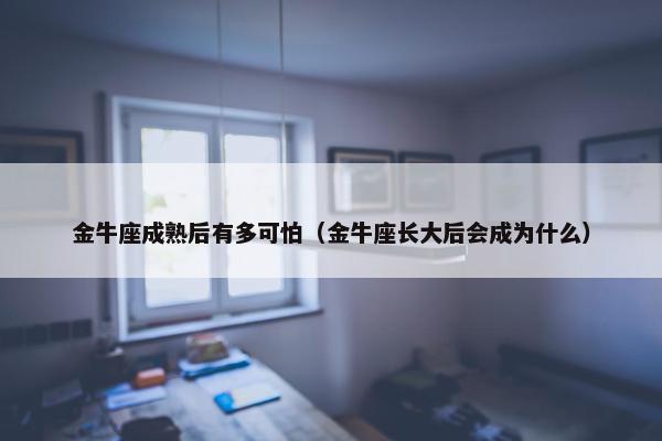 金牛座成熟后有多可怕（金牛座长大后会成为什么）