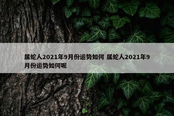 属蛇人2021年9月份运势如何 属蛇人2021年9月份运势如何呢