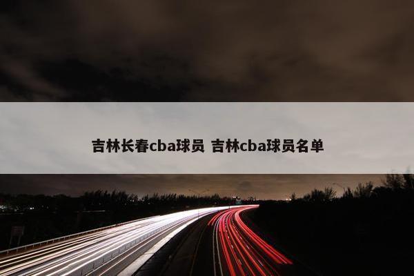 吉林长春cba球员 吉林cba球员名单