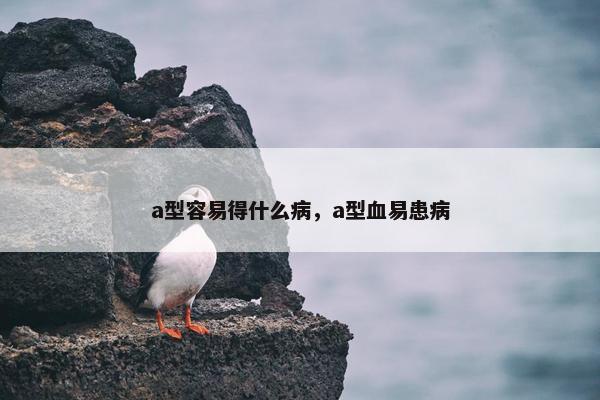 a型容易得什么病，a型血易患病