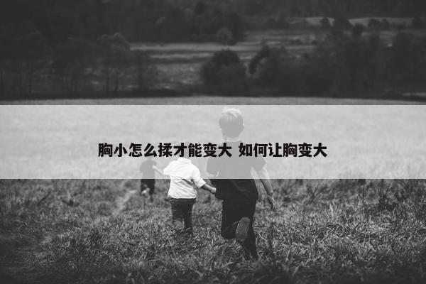 胸小怎么揉才能变大 如何让胸变大