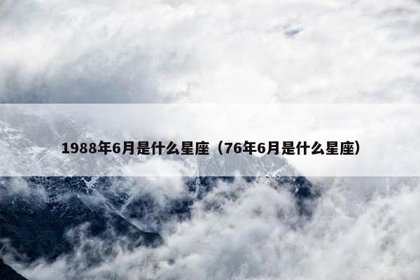 1988年6月是什么星座（76年6月是什么星座）