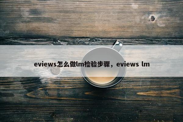 eviews怎么做lm检验步骤，eviews lm