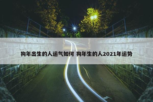 狗年出生的人运气如何 狗年生的人2021年运势