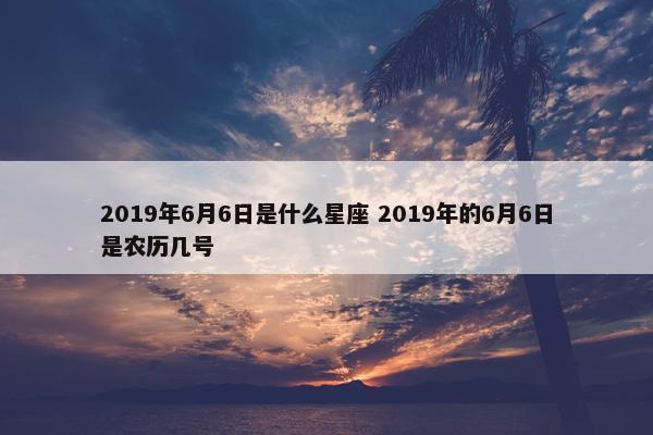 2019年6月6日是什么星座 2019年的6月6日是农历几号