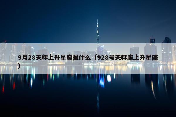 9月28天秤上升星座是什么（928号天秤座上升星座）