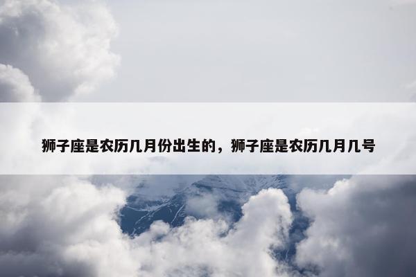 狮子座是农历几月份出生的，狮子座是农历几月几号