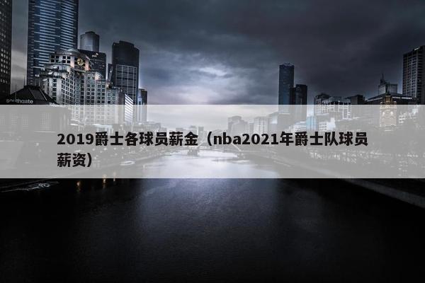 2019爵士各球员薪金（nba2021年爵士队球员薪资）