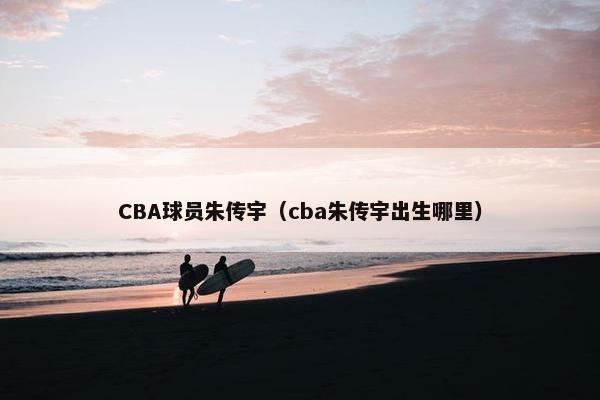 CBA球员朱传宇（cba朱传宇出生哪里）