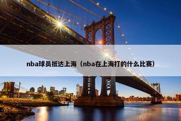 nba球员抵达上海（nba在上海打的什么比赛）