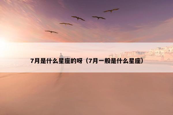 7月是什么星座的呀（7月一般是什么星座）