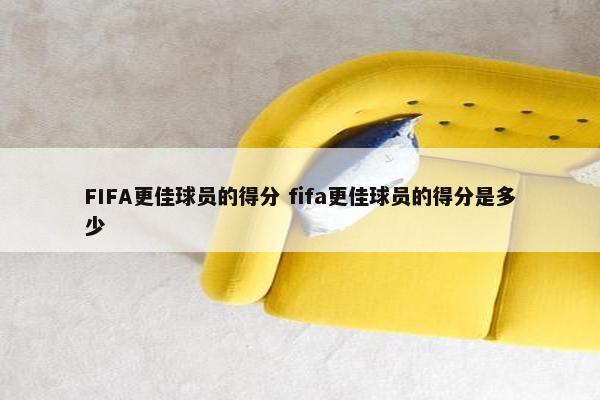 FIFA更佳球员的得分 fifa更佳球员的得分是多少