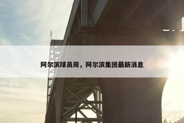 阿尔滨球员周，阿尔滨集团最新消息