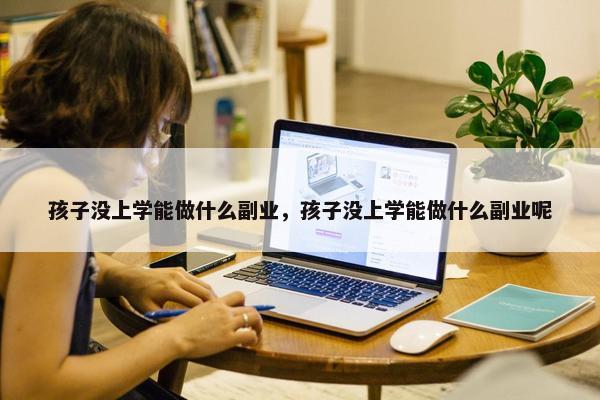 孩子没上学能做什么副业，孩子没上学能做什么副业呢