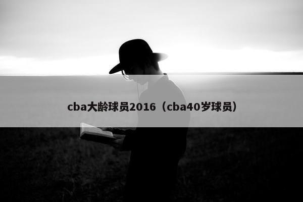 cba大龄球员2016（cba40岁球员）