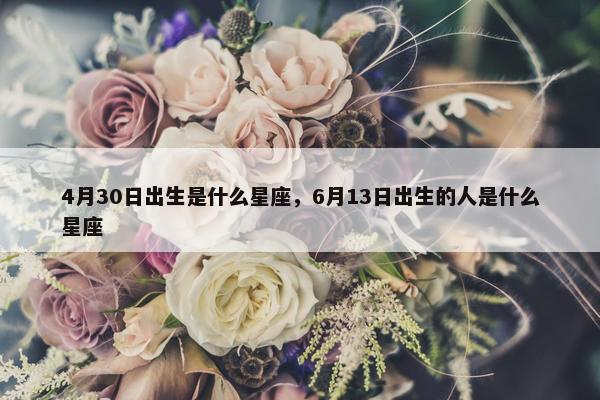 4月30日出生是什么星座，6月13日出生的人是什么星座