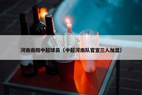 河南南阳中超球员（中超河南队官宣三人加盟）