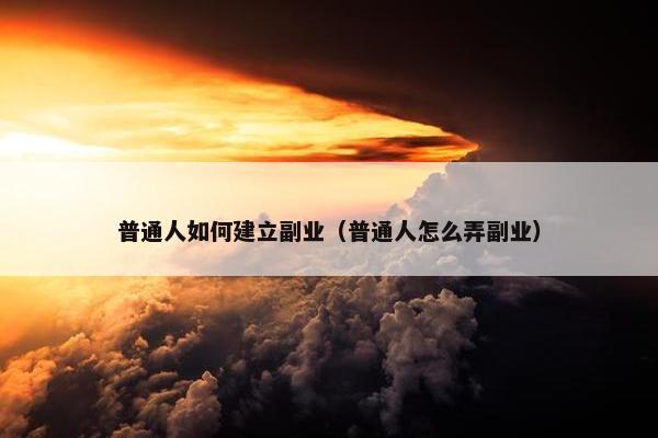 普通人如何建立副业（普通人怎么弄副业）