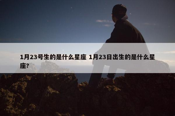 1月23号生的是什么星座 1月23日出生的是什么星座?