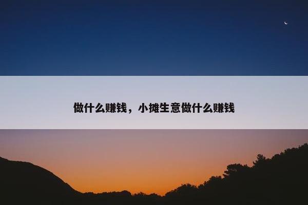 做什么赚钱，小摊生意做什么赚钱