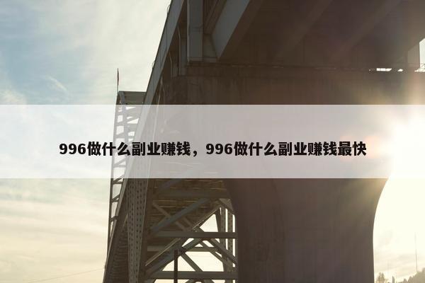 996做什么副业赚钱，996做什么副业赚钱最快