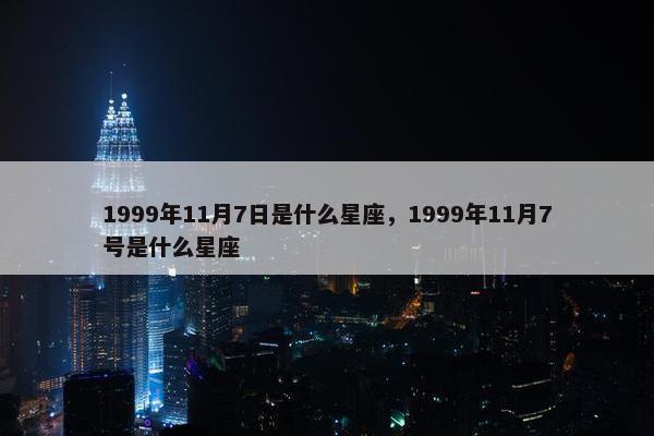 1999年11月7日是什么星座，1999年11月7号是什么星座