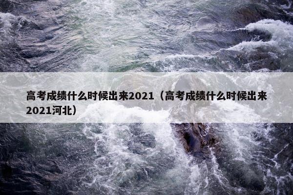 高考成绩什么时候出来2021（高考成绩什么时候出来2021河北）