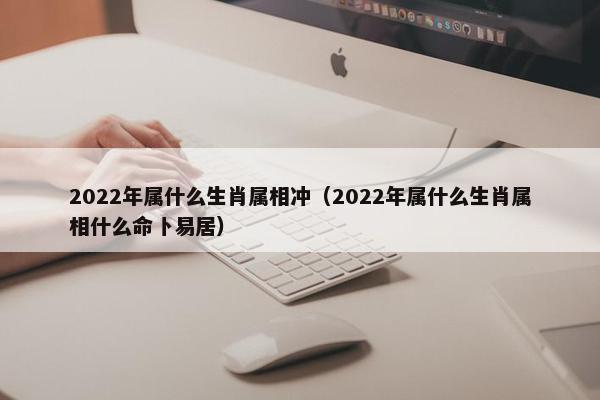 2022年属什么生肖属相冲（2022年属什么生肖属相什么命卜易居）