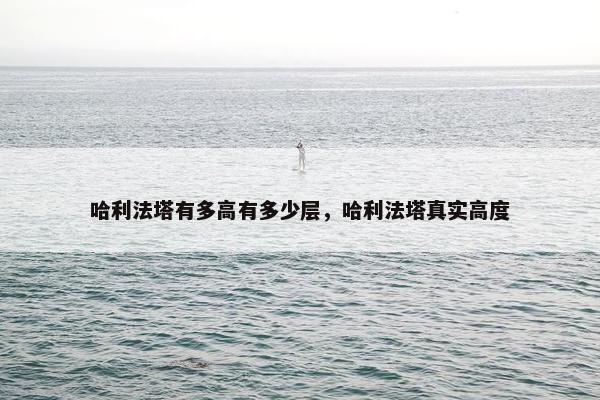 哈利法塔有多高有多少层，哈利法塔真实高度