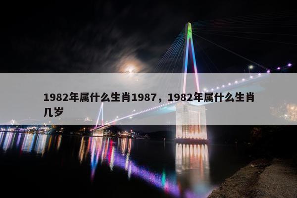 1982年属什么生肖1987，1982年属什么生肖几岁