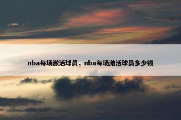 nba每场激活球员，nba每场激活球员多少钱