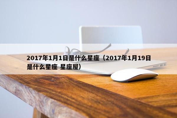 2017年1月1日是什么星座（2017年1月19日是什么星座 星座屋）