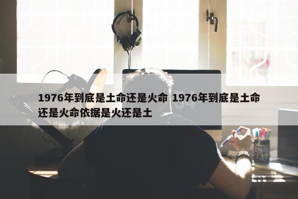 1976年到底是土命还是火命 1976年到底是土命还是火命依据是火还是土