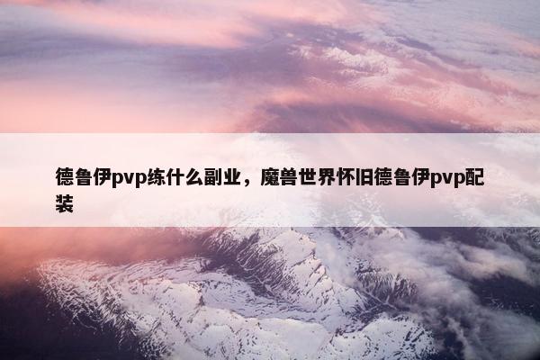 德鲁伊pvp练什么副业，魔兽世界怀旧德鲁伊pvp配装