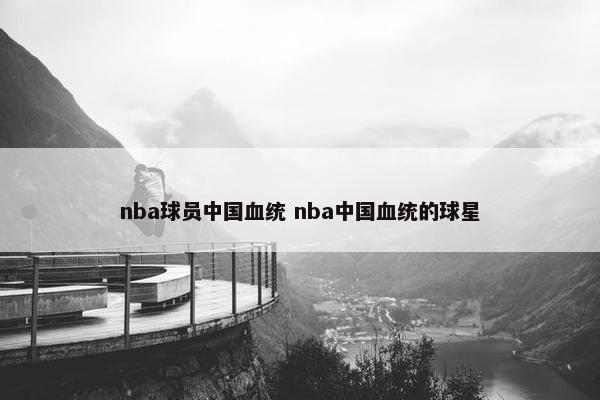 nba球员中国血统 nba中国血统的球星