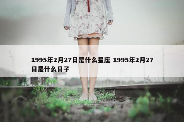 1995年2月27日是什么星座 1995年2月27日是什么日子